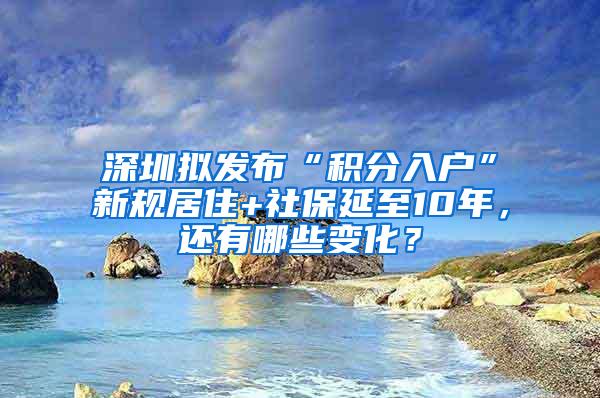 深圳拟发布“积分入户”新规居住+社保延至10年，还有哪些变化？