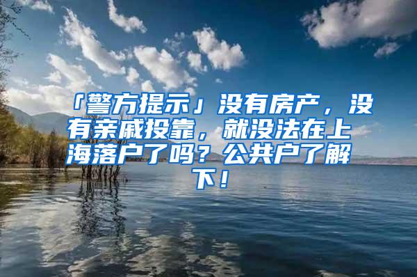 「警方提示」没有房产，没有亲戚投靠，就没法在上海落户了吗？公共户了解下！