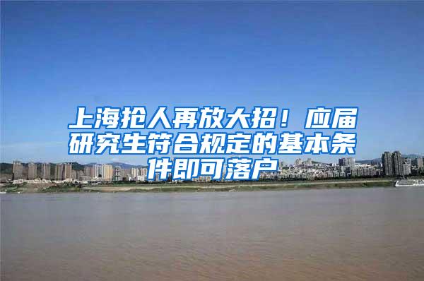 上海抢人再放大招！应届研究生符合规定的基本条件即可落户