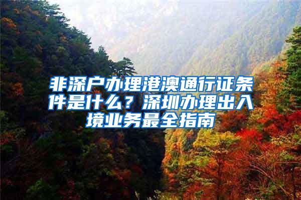 非深户办理港澳通行证条件是什么？深圳办理出入境业务最全指南