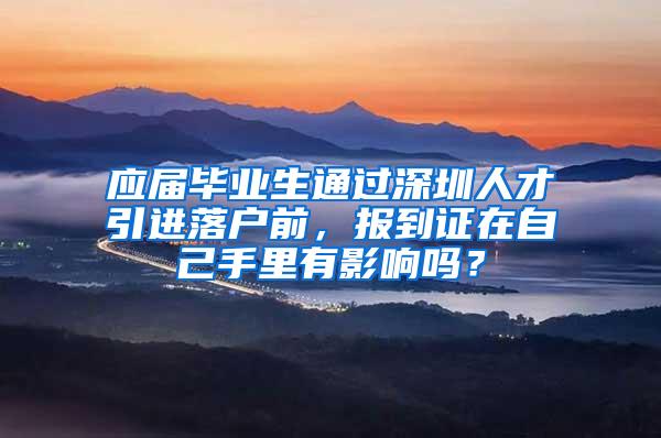 应届毕业生通过深圳人才引进落户前，报到证在自己手里有影响吗？