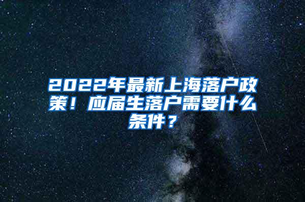 2022年最新上海落户政策！应届生落户需要什么条件？