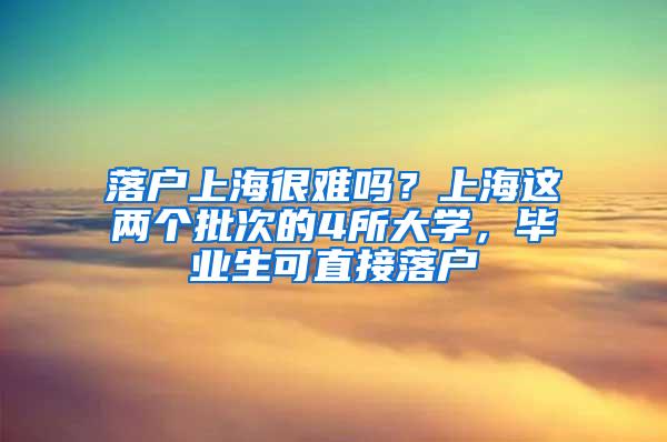 落户上海很难吗？上海这两个批次的4所大学，毕业生可直接落户