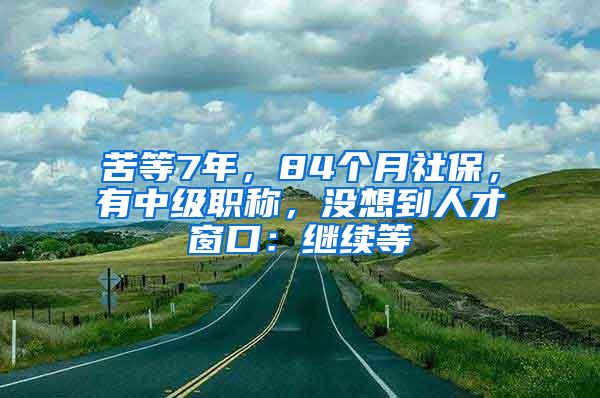 苦等7年，84个月社保，有中级职称，没想到人才窗口：继续等