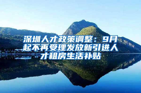 深圳人才政策调整：9月起不再受理发放新引进人才租房生活补贴