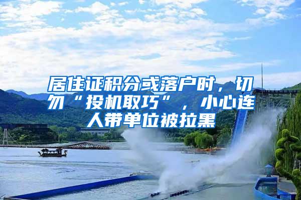 居住证积分或落户时，切勿“投机取巧”，小心连人带单位被拉黑