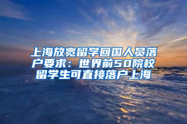 上海放宽留学回国人员落户要求：世界前50院校留学生可直接落户上海