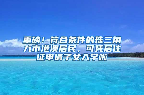 重磅！符合条件的珠三角九市港澳居民，可凭居住证申请子女入学啦