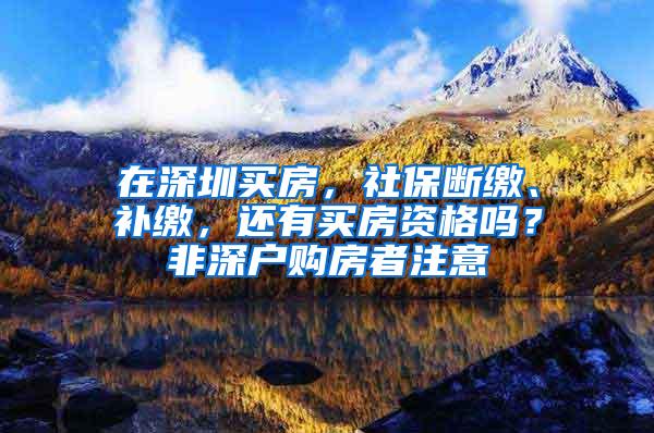 在深圳买房，社保断缴、补缴，还有买房资格吗？非深户购房者注意