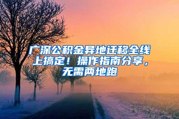 广深公积金异地迁移全线上搞定！操作指南分享，无需两地跑