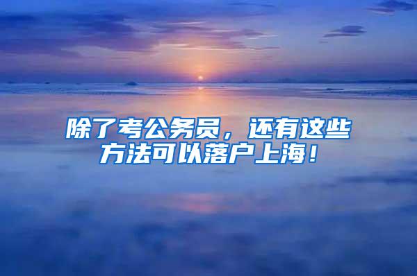 除了考公务员，还有这些方法可以落户上海！