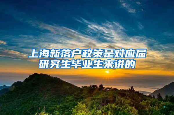 上海新落户政策是对应届研究生毕业生来讲的