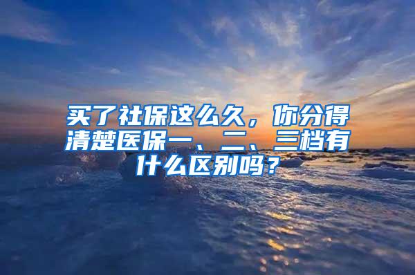 买了社保这么久，你分得清楚医保一、二、三档有什么区别吗？