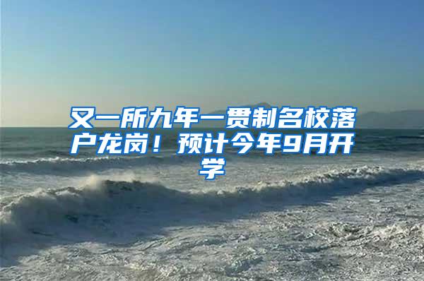 又一所九年一贯制名校落户龙岗！预计今年9月开学