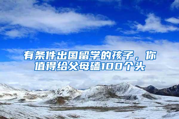 有条件出国留学的孩子，你值得给父母磕100个头