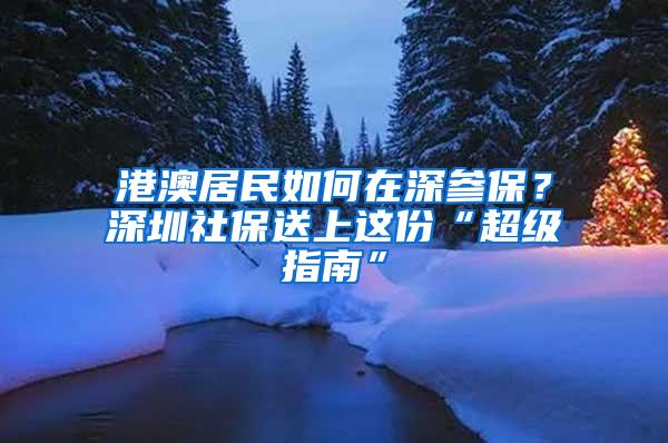 港澳居民如何在深参保？深圳社保送上这份“超级指南”