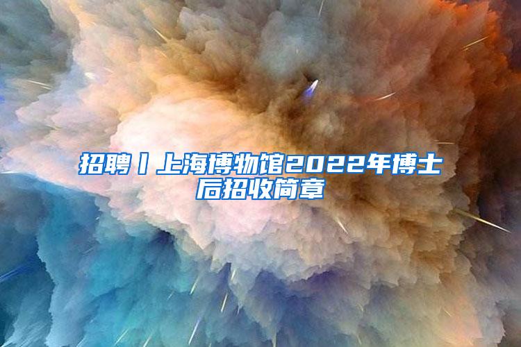 招聘丨上海博物馆2022年博士后招收简章