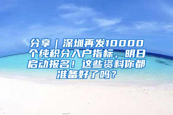 分享｜深圳再发10000个纯积分入户指标，明日启动报名！这些资料你都准备好了吗？