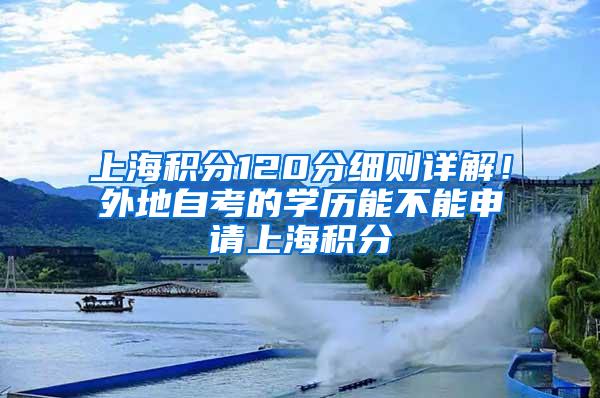 上海积分120分细则详解！外地自考的学历能不能申请上海积分