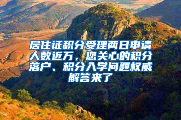 居住证积分受理两日申请人数近万，您关心的积分落户、积分入学问题权威解答来了