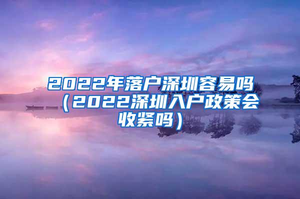 2022年落户深圳容易吗（2022深圳入户政策会收紧吗）