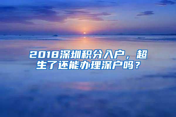 2018深圳积分入户，超生了还能办理深户吗？