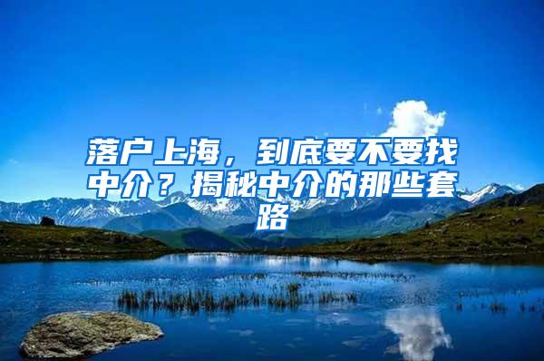 落户上海，到底要不要找中介？揭秘中介的那些套路