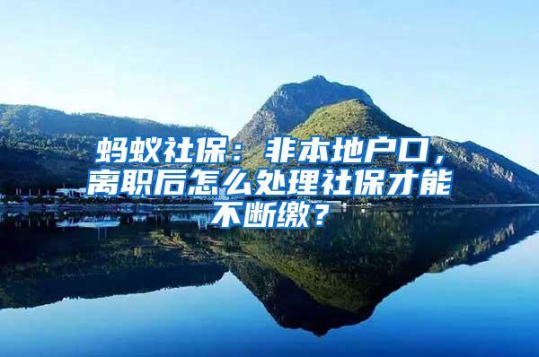 蚂蚁社保：非本地户口，离职后怎么处理社保才能不断缴？