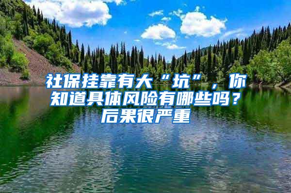 社保挂靠有大“坑”，你知道具体风险有哪些吗？后果很严重