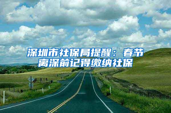 深圳市社保局提醒：春节离深前记得缴纳社保