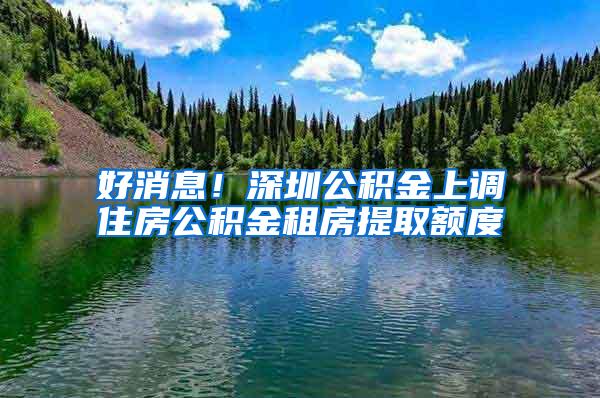 好消息！深圳公积金上调住房公积金租房提取额度