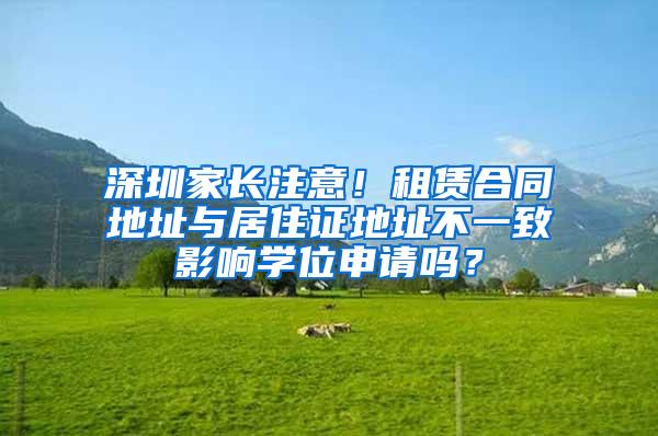 深圳家长注意！租赁合同地址与居住证地址不一致影响学位申请吗？