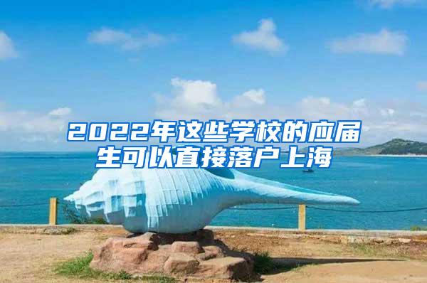 2022年这些学校的应届生可以直接落户上海