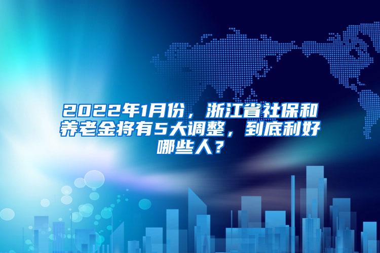 2022年1月份，浙江省社保和养老金将有5大调整，到底利好哪些人？