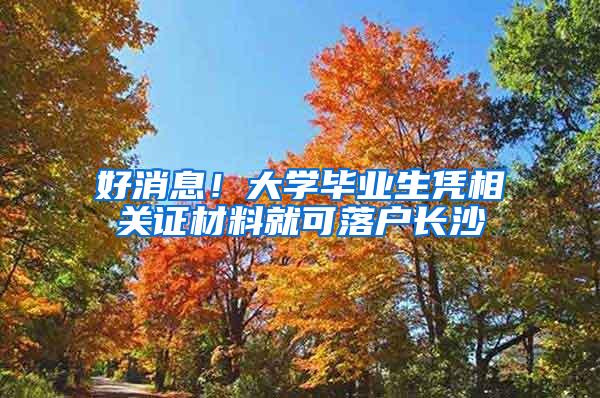 好消息！大学毕业生凭相关证材料就可落户长沙