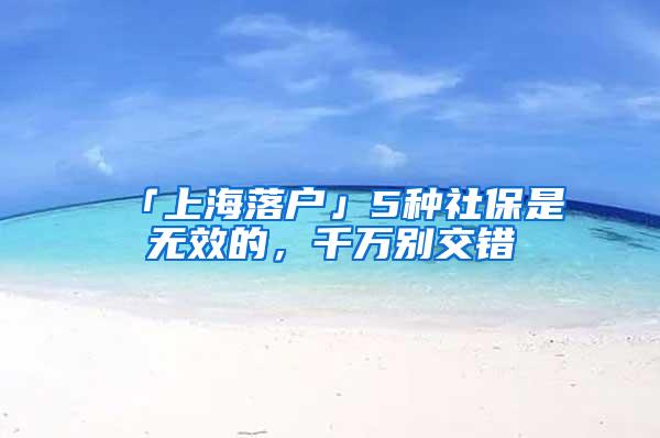 「上海落户」5种社保是无效的，千万别交错