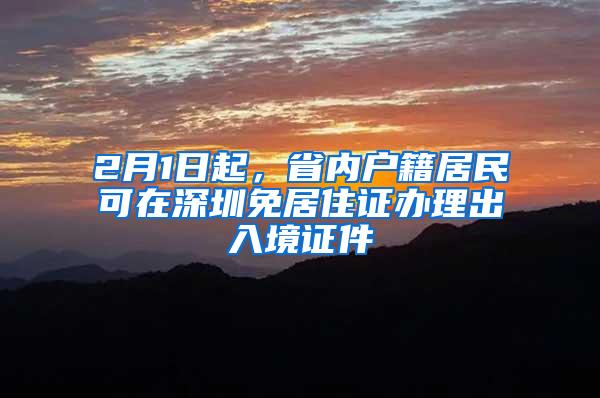 2月1日起，省内户籍居民可在深圳免居住证办理出入境证件