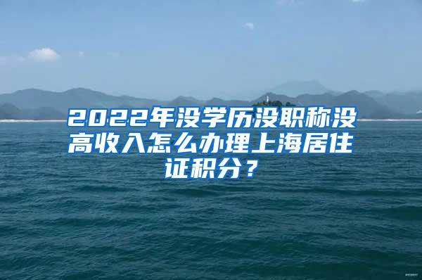 2022年没学历没职称没高收入怎么办理上海居住证积分？