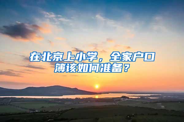 在北京上小学，全家户口簿该如何准备？