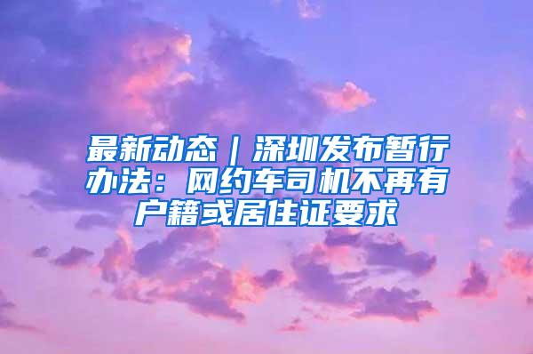 最新动态｜深圳发布暂行办法：网约车司机不再有户籍或居住证要求