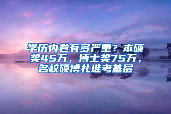 学历内卷有多严重？本硕奖45万，博士奖75万，名校硕博扎堆考基层