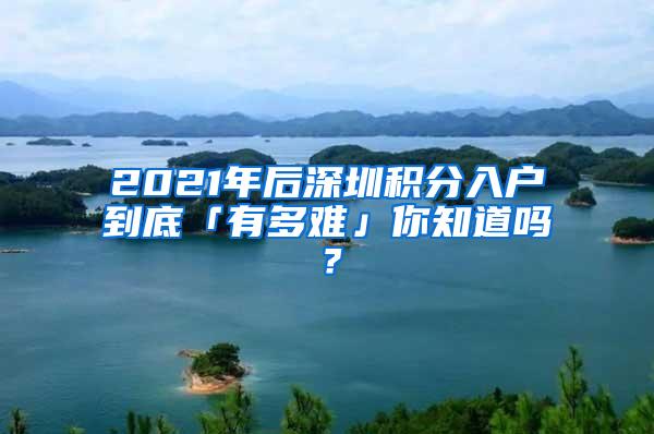 2021年后深圳积分入户到底「有多难」你知道吗？