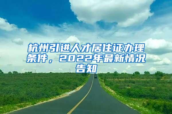 杭州引进人才居住证办理条件，2022年最新情况告知