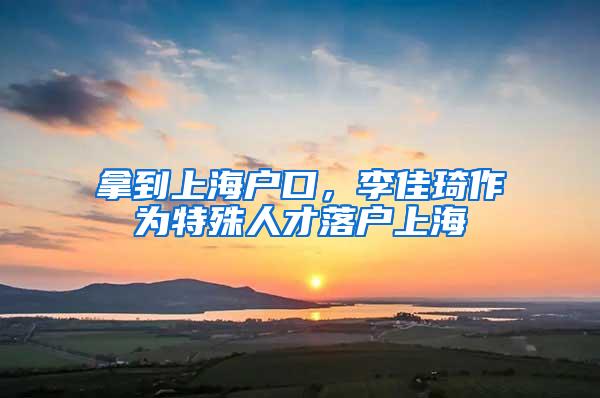 拿到上海户口，李佳琦作为特殊人才落户上海