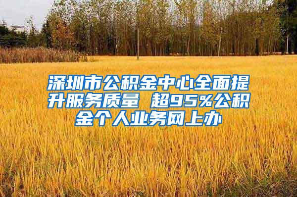 深圳市公积金中心全面提升服务质量 超95%公积金个人业务网上办