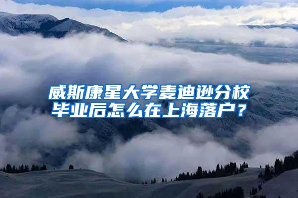 威斯康星大学麦迪逊分校毕业后怎么在上海落户？