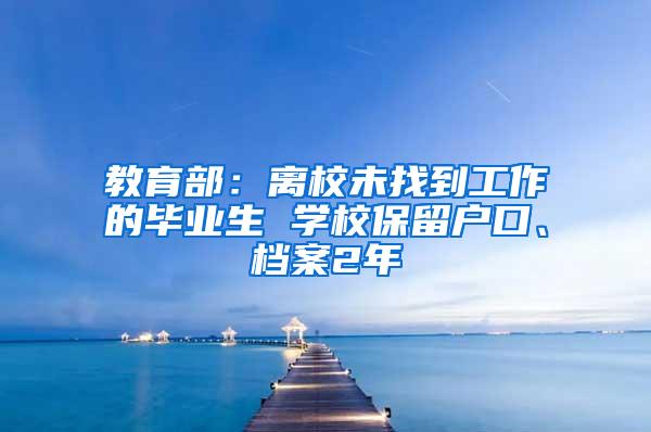 教育部：离校未找到工作的毕业生 学校保留户口、档案2年