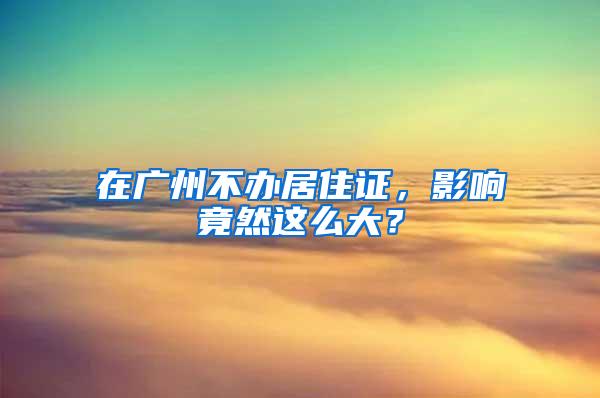 在广州不办居住证，影响竟然这么大？