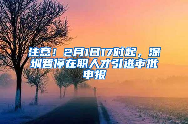 注意！2月1日17时起，深圳暂停在职人才引进审批申报