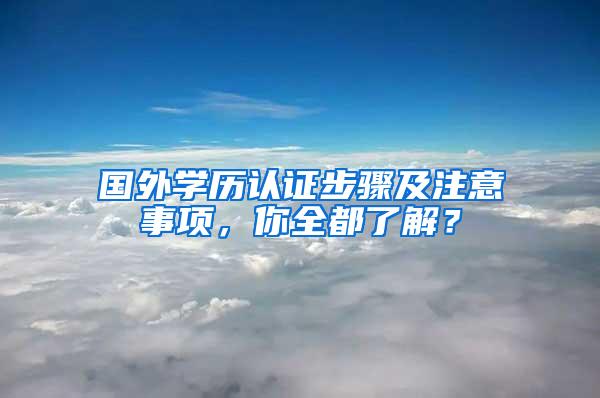 国外学历认证步骤及注意事项，你全都了解？